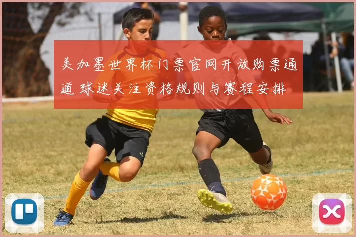 美加墨世界杯门票官网开放购票通道 球迷关注资格规则与赛程安排